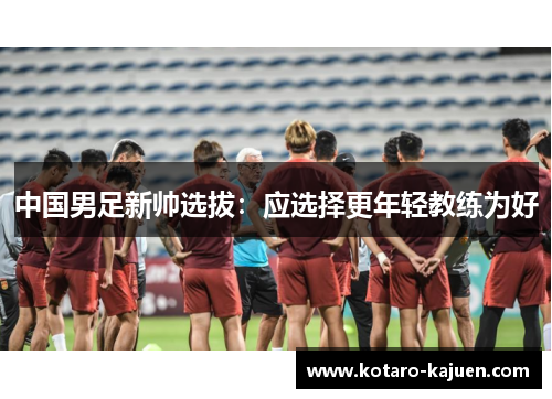 中国男足新帅选拔：应选择更年轻教练为好